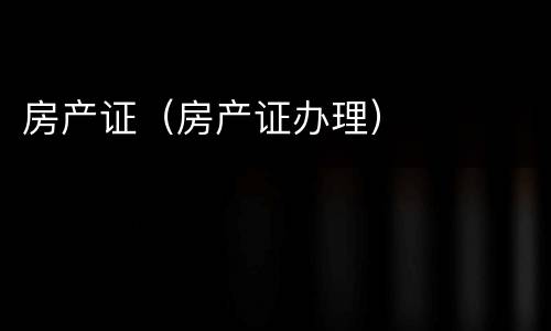 房产证（房产证办理）