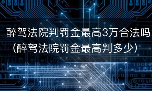 醉驾法院判罚金最高3万合法吗（醉驾法院罚金最高判多少）