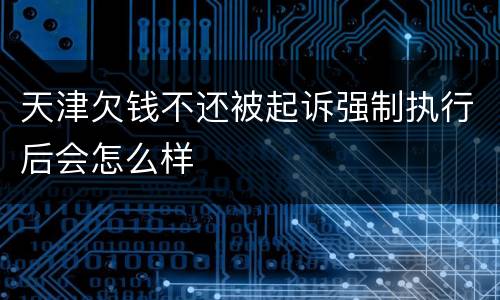 天津欠钱不还被起诉强制执行后会怎么样