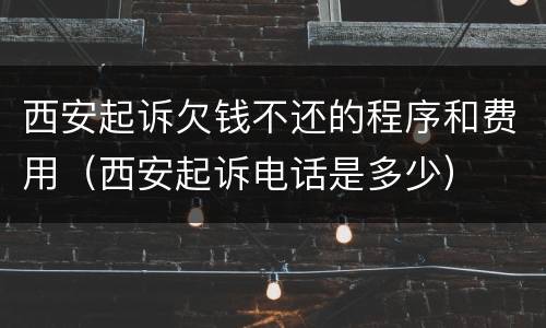 西安起诉欠钱不还的程序和费用（西安起诉电话是多少）