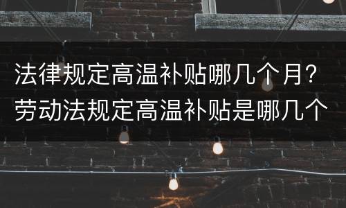 法律规定高温补贴哪几个月? 劳动法规定高温补贴是哪几个月