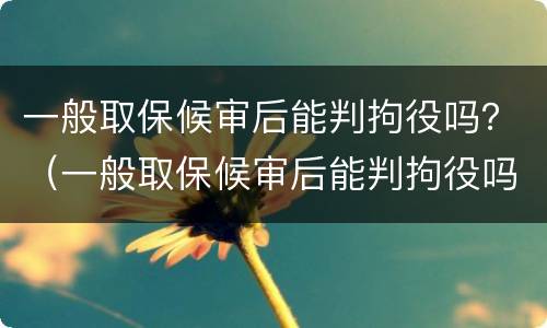 一般取保候审后能判拘役吗？（一般取保候审后能判拘役吗多久）