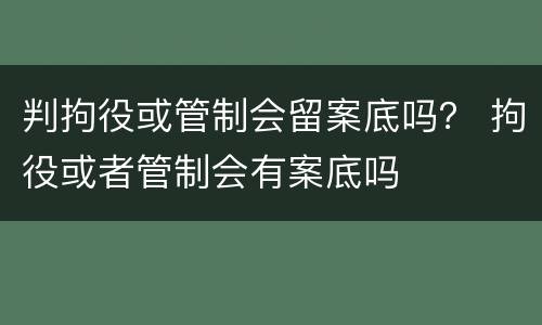 判拘役或管制会留案底吗？ 拘役或者管制会有案底吗