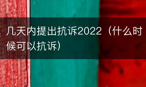 几天内提出抗诉2022（什么时候可以抗诉）