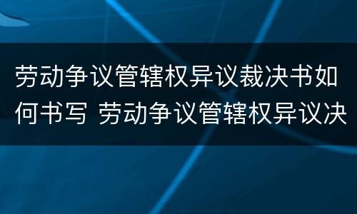 劳动争议管辖权异议裁决书如何书写 劳动争议管辖权异议决定书