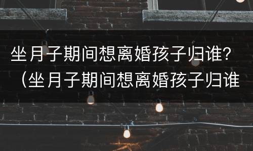 坐月子期间想离婚孩子归谁？（坐月子期间想离婚孩子归谁）
