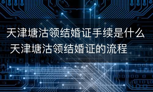 天津塘沽领结婚证手续是什么 天津塘沽领结婚证的流程
