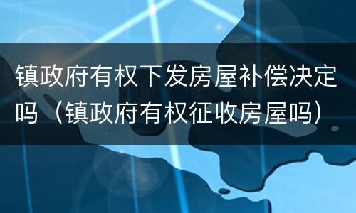 镇政府有权下发房屋补偿决定吗（镇政府有权征收房屋吗）