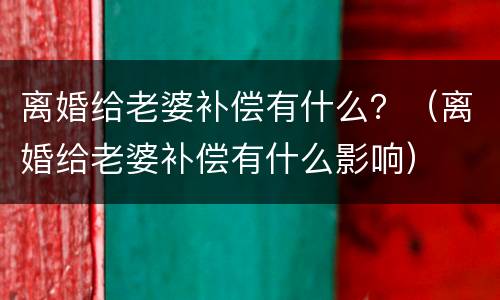 离婚给老婆补偿有什么？（离婚给老婆补偿有什么影响）