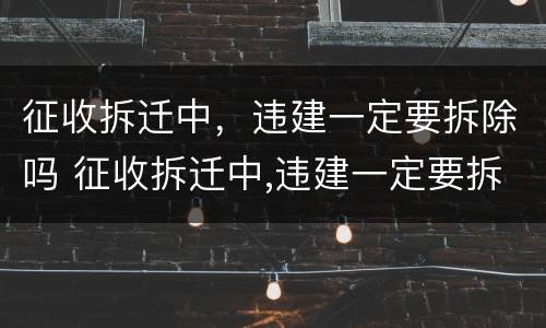 征收拆迁中，违建一定要拆除吗 征收拆迁中,违建一定要拆除吗为什么