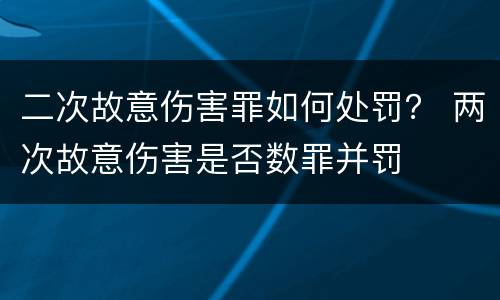 二次故意伤害罪如何处罚？ 两次故意伤害是否数罪并罚