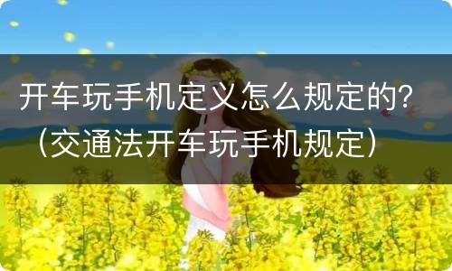 开车玩手机定义怎么规定的？（交通法开车玩手机规定）