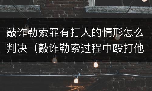 敲诈勒索罪有打人的情形怎么判决（敲诈勒索过程中殴打他人）
