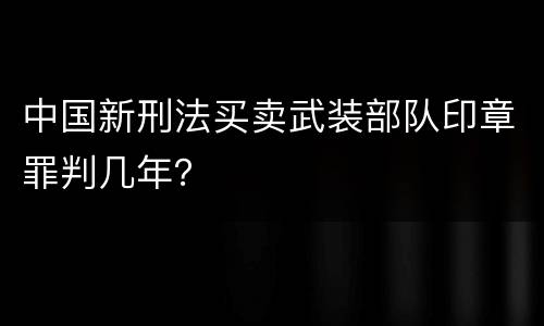 中国新刑法买卖武装部队印章罪判几年？