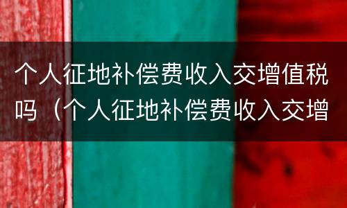 个人征地补偿费收入交增值税吗（个人征地补偿费收入交增值税吗）