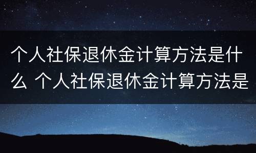 个人社保退休金计算方法是什么 个人社保退休金计算方法是什么呢