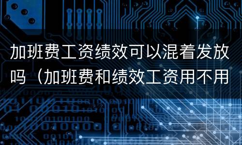 加班费工资绩效可以混着发放吗（加班费和绩效工资用不用交税）