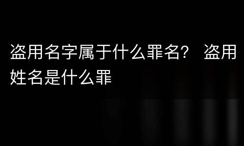 盗用名字属于什么罪名？ 盗用姓名是什么罪
