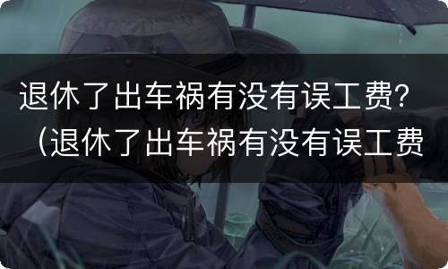 退休了出车祸有没有误工费？（退休了出车祸有没有误工费赔偿）