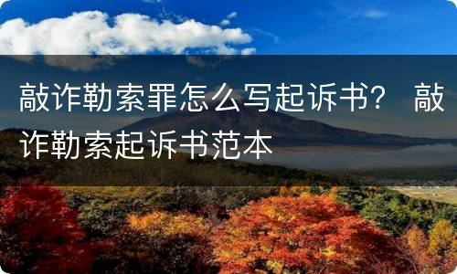 敲诈勒索罪怎么写起诉书？ 敲诈勒索起诉书范本