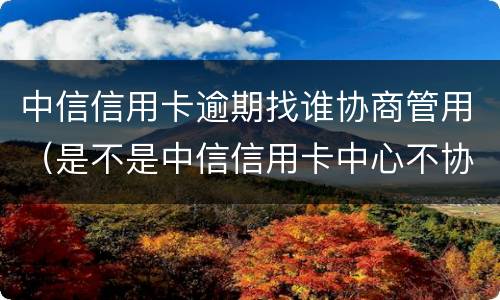 中信信用卡逾期找谁协商管用（是不是中信信用卡中心不协商还款怎么办）