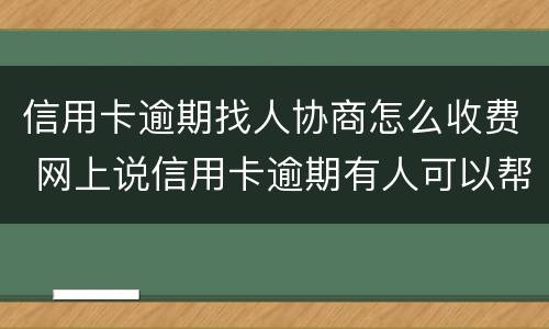 信用卡逾期找人协商怎么收费 网上说信用卡逾期有人可以帮忙协商