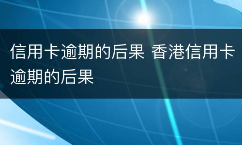 信用卡逾期的后果 香港信用卡逾期的后果