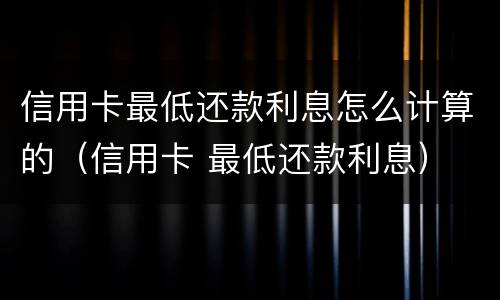 信用卡最低还款利息怎么计算的（信用卡 最低还款利息）