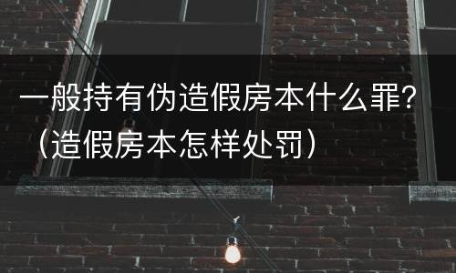 一般持有伪造假房本什么罪？（造假房本怎样处罚）
