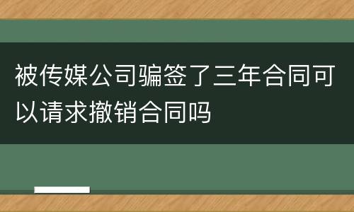 被传媒公司骗签了三年合同可以请求撤销合同吗