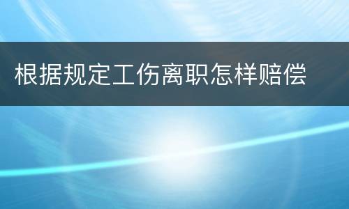 根据规定工伤离职怎样赔偿