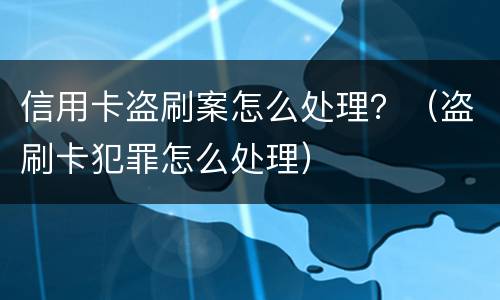 信用卡盗刷案怎么处理？（盗刷卡犯罪怎么处理）