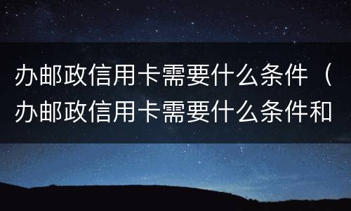 办邮政信用卡需要什么条件（办邮政信用卡需要什么条件和手续）
