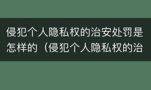 侵犯个人隐私权的治安处罚是怎样的（侵犯个人隐私权的治安处罚是怎样的法律）