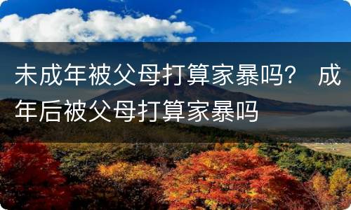 未成年被父母打算家暴吗？ 成年后被父母打算家暴吗