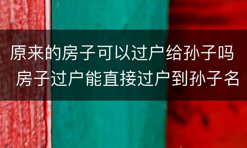 原来的房子可以过户给孙子吗 房子过户能直接过户到孙子名下吗?
