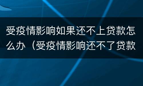受疫情影响如果还不上贷款怎么办（受疫情影响还不了贷款怎么办）