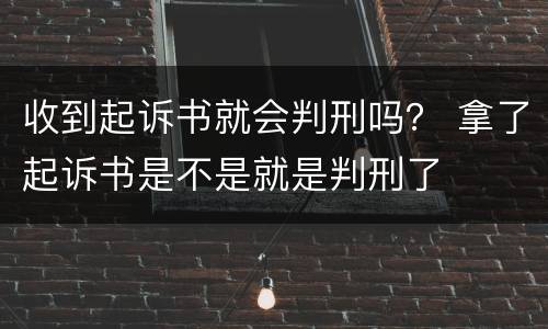 收到起诉书就会判刑吗？ 拿了起诉书是不是就是判刑了