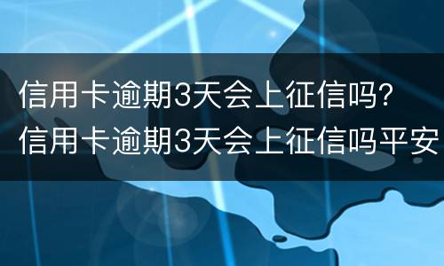 信用卡逾期3天会上征信吗？ 信用卡逾期3天会上征信吗平安银行