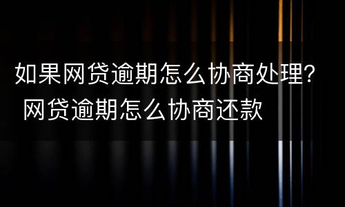 如果网贷逾期怎么协商处理？ 网贷逾期怎么协商还款