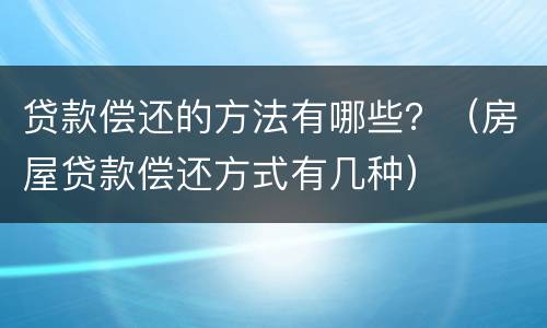 贷款偿还的方法有哪些？（房屋贷款偿还方式有几种）
