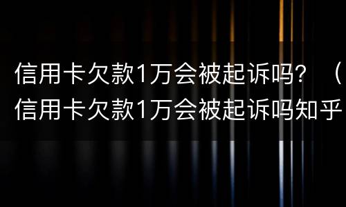 信用卡欠款1万会被起诉吗？（信用卡欠款1万会被起诉吗知乎）