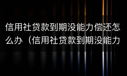 信用社贷款到期没能力偿还怎么办（信用社贷款到期没能力偿还怎么办呢）