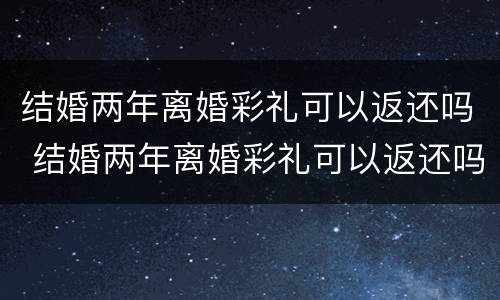 结婚两年离婚彩礼可以返还吗 结婚两年离婚彩礼可以返还吗现在