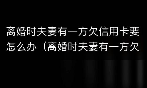 离婚时夫妻有一方欠信用卡要怎么办（离婚时夫妻有一方欠信用卡要怎么办呢）