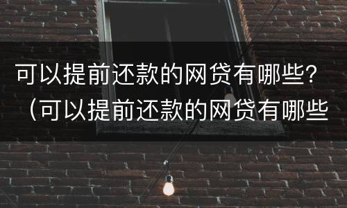 可以提前还款的网贷有哪些？（可以提前还款的网贷有哪些）