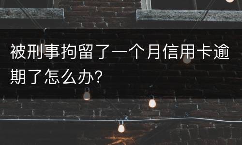 被刑事拘留了一个月信用卡逾期了怎么办？