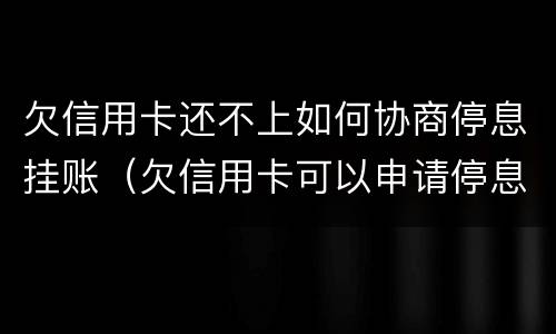 欠信用卡还不上如何协商停息挂账（欠信用卡可以申请停息挂账吗）