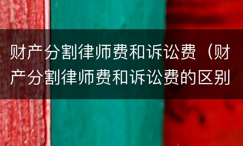 财产分割律师费和诉讼费（财产分割律师费和诉讼费的区别）