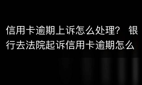 信用卡逾期上诉怎么处理？ 银行去法院起诉信用卡逾期怎么办